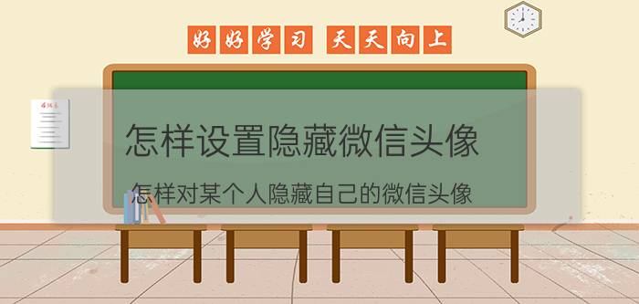 怎样设置隐藏微信头像 怎样对某个人隐藏自己的微信头像？